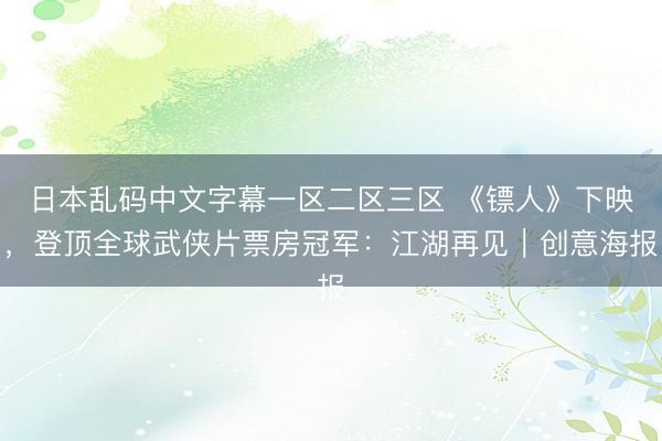 日本乱码中文字幕一区二区三区 《镖人》下映，登顶全球武侠片票房冠军：江湖再见｜创意海报
