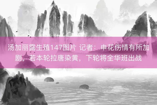 汤加丽露生殖147图片 记者:申花伤情有所加剧,若本轮拉唐染黄,下轮将全华班出战