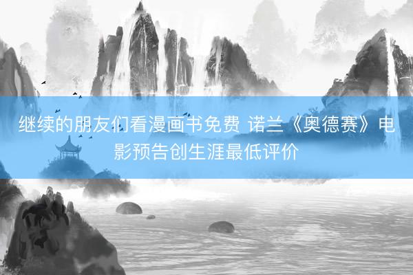 继续的朋友们看漫画书免费 诺兰《奥德赛》电影预告创生涯最低评价