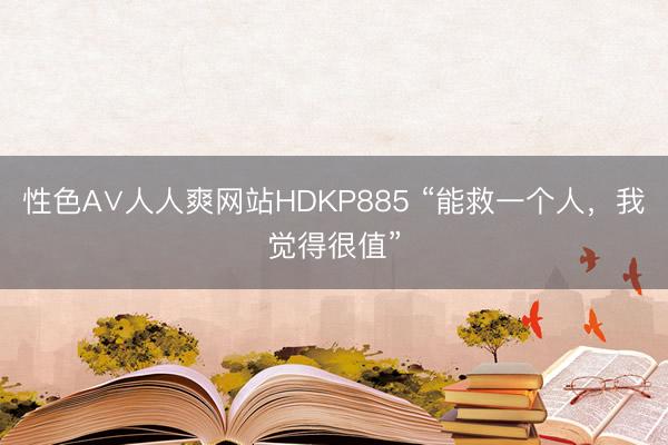 性色A∨人人爽网站HDKP885 “能救一个人，我觉得很值”