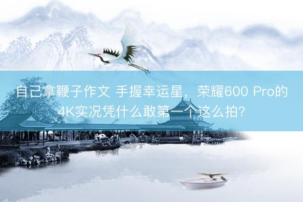 自己拿鞭子作文 手握幸运星,荣耀600 Pro的4K实况凭什么敢第一个这么拍?