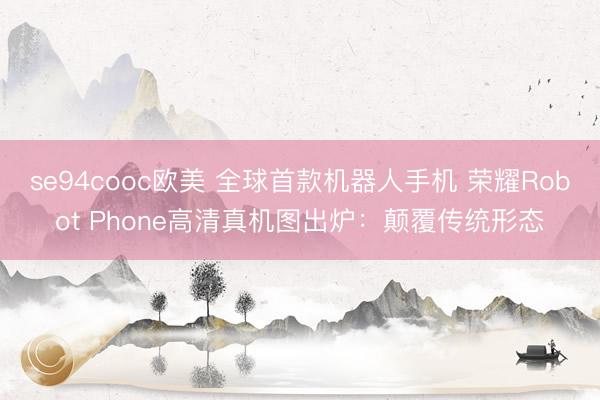 se94cooc欧美 全球首款机器人手机 荣耀Robot Phone高清真机图出炉：颠覆传统形态