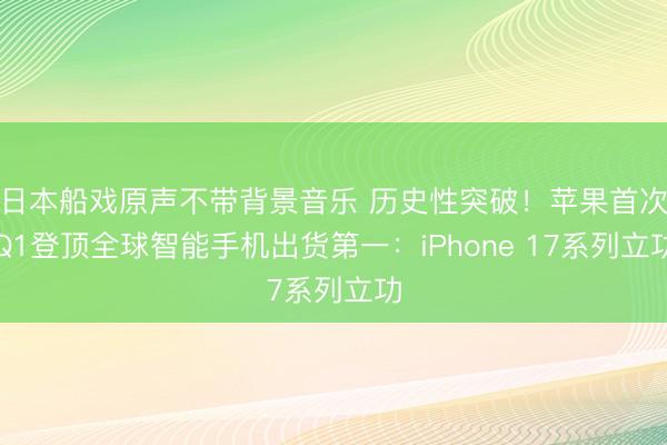 日本船戏原声不带背景音乐 历史性突破！苹果首次Q1登顶全球智能手机出货第一：iPhone 17系列立功