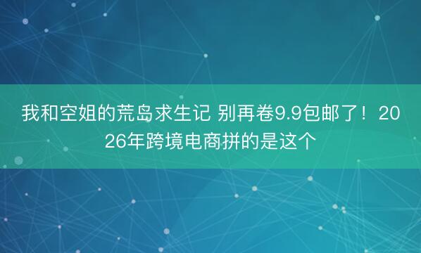 我和空姐的荒岛求生记 别再卷9.9包邮了！2026年跨境电商拼的是这个