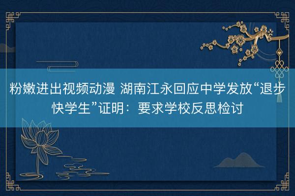 粉嫩进出视频动漫 湖南江永回应中学发放“退步快学生”证明：要求学校反思检讨