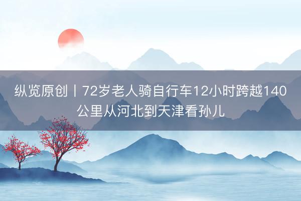 纵览原创丨72岁老人骑自行车12小时跨越140公里从河北到天津看孙儿