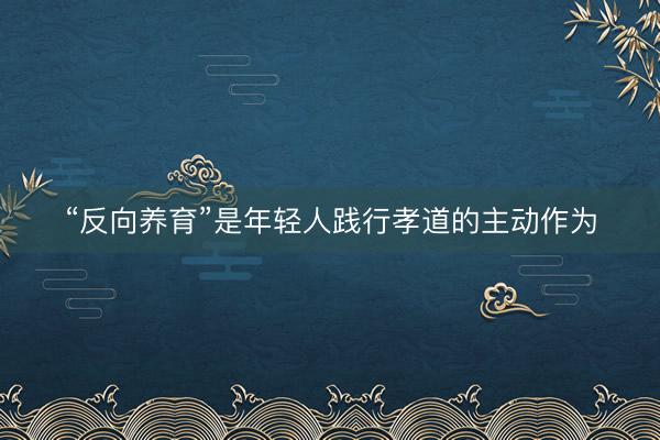 “反向养育”是年轻人践行孝道的主动作为