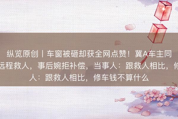纵览原创丨车窗被砸却获全网点赞！冀A车主同意破窗取AED远程救人，事后婉拒补偿，当事人：跟救人相比，修车钱不算什么