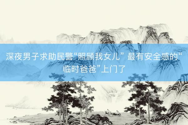 深夜男子求助民警“照顾我女儿” 最有安全感的“临时爸爸”上门了