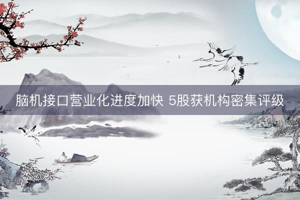 脑机接口营业化进度加快 5股获机构密集评级