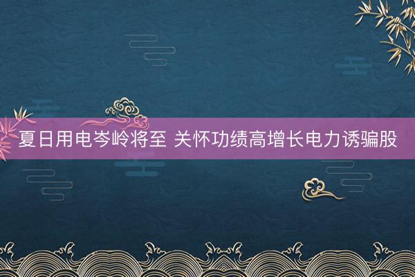 夏日用电岑岭将至 关怀功绩高增长电力诱骗股
