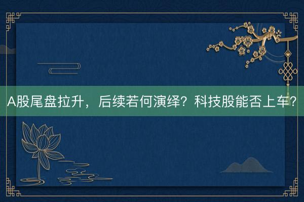 A股尾盘拉升，后续若何演绎？科技股能否上车？