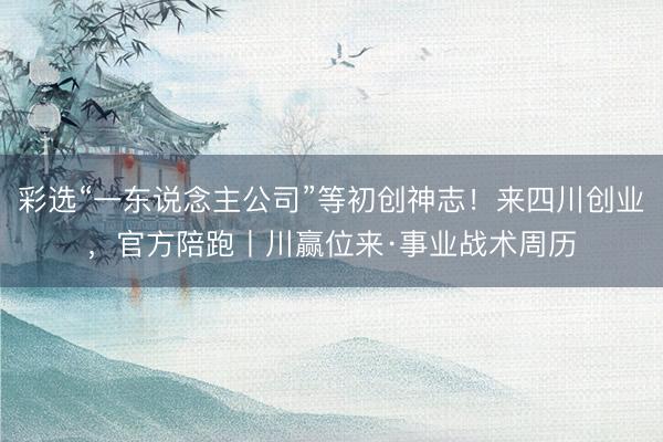 彩选“一东说念主公司”等初创神志!来四川创业,官方陪跑丨川赢位来·事业战术周历
