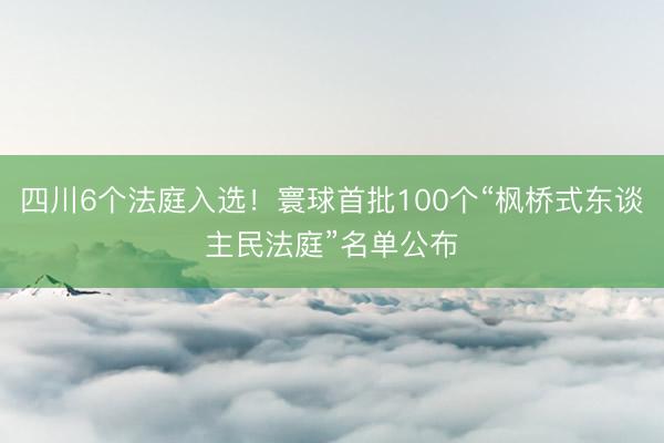 四川6个法庭入选！寰球首批100个“枫桥式东谈主民法庭”名单公布