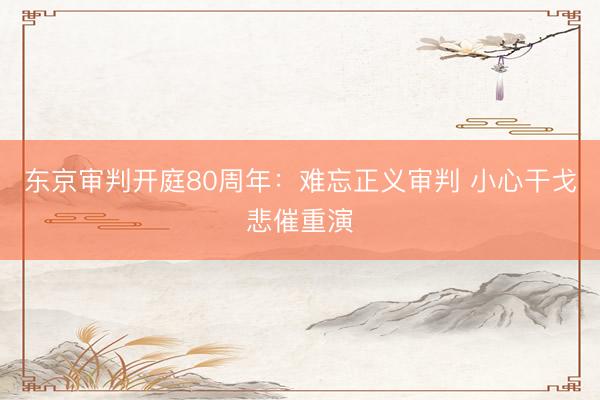 东京审判开庭80周年：难忘正义审判 小心干戈悲催重演