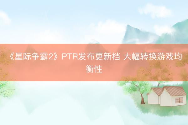 《星际争霸2》PTR发布更新档 大幅转换游戏均衡性