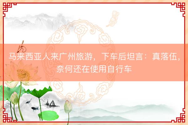 马来西亚人来广州旅游，下车后坦言：真落伍，奈何还在使用自行车
