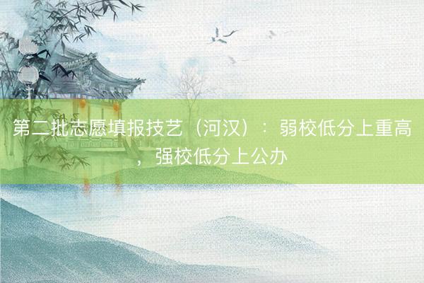第二批志愿填报技艺（河汉）：弱校低分上重高，强校低分上公办