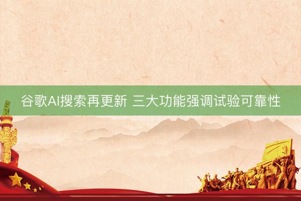 谷歌AI搜索再更新 三大功能强调试验可靠性