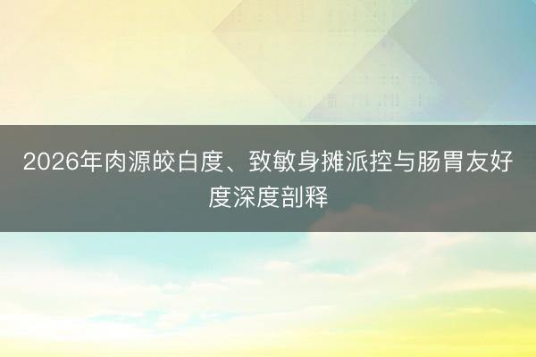 2026年肉源皎白度、致敏身摊派控与肠胃友好度深度剖释