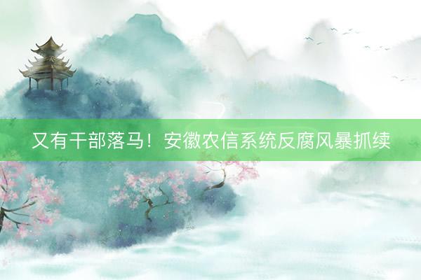 又有干部落马！安徽农信系统反腐风暴抓续