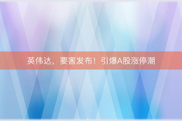英伟达，要害发布！引爆A股涨停潮