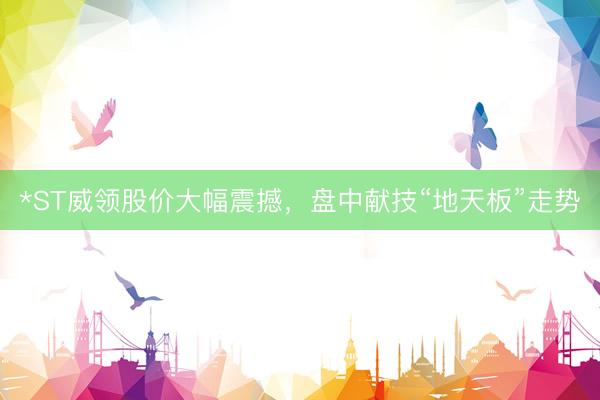 *ST威领股价大幅震撼，盘中献技“地天板”走势
