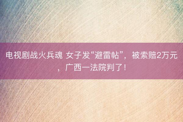电视剧战火兵魂 女子发“避雷帖”，被索赔2万元，广西一法院判了！