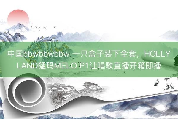 中国bbwbbwbbw 一只盒子装下全套，HOLLYLAND猛玛MELO P1让唱歌直播开箱即播