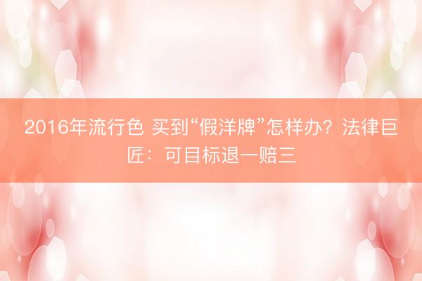 2016年流行色 买到“假洋牌”怎样办？法律巨匠：可目标退一赔三