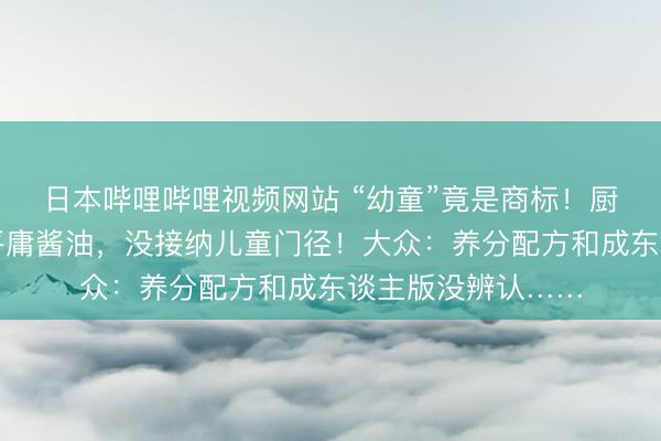 日本哔哩哔哩视频网站 “幼童”竟是商标！厨邦客服坦言：是平庸酱油，没接纳儿童门径！大众：养分配方和成东谈主版没辨认……