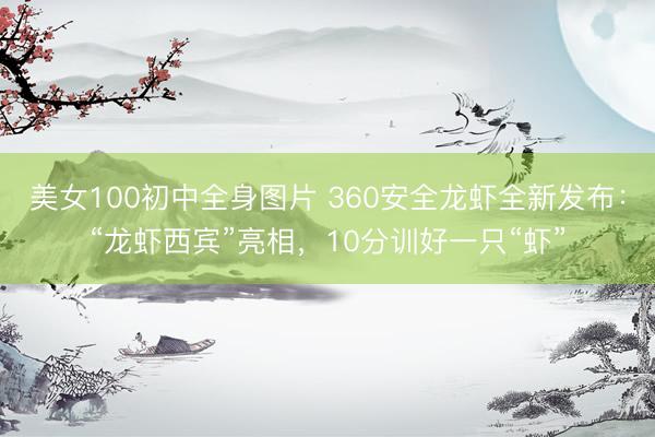 美女100初中全身图片 360安全龙虾全新发布：“龙虾西宾”亮相，10分训好一只“虾”