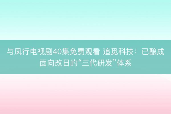 与凤行电视剧40集免费观看 追觅科技：已酿成面向改日的“三代研发”体系