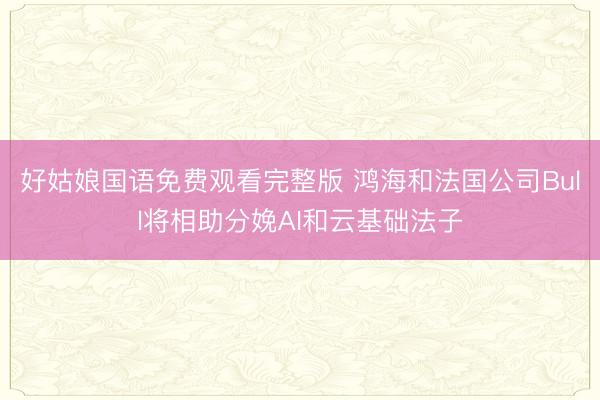 好姑娘国语免费观看完整版 鸿海和法国公司Bull将相助分娩AI和云基础法子