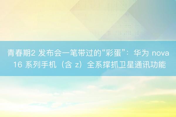 青春期2 发布会一笔带过的“彩蛋”:华为 nova 16 系列手机(含 z)全系撑抓卫星通讯功能