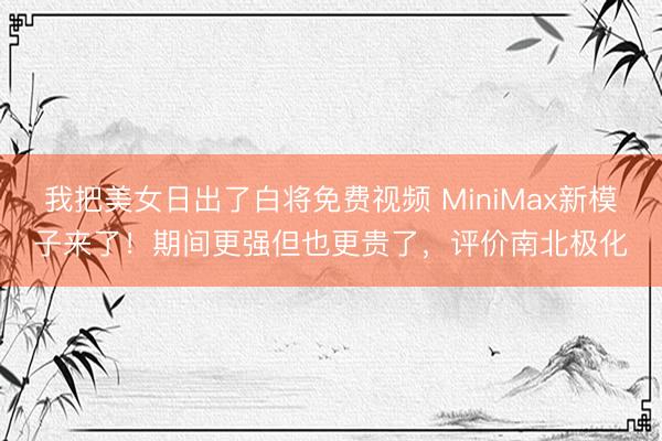 我把美女日出了白将免费视频 MiniMax新模子来了！期间更强但也更贵了，评价南北极化