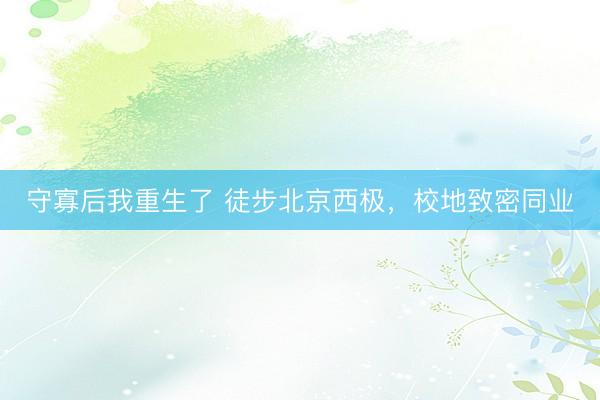守寡后我重生了 徒步北京西极，校地致密同业