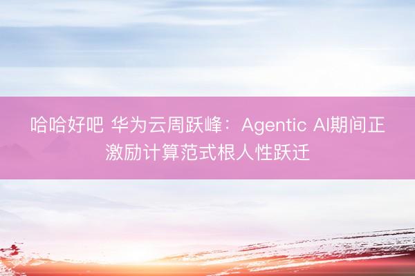 哈哈好吧 华为云周跃峰：Agentic AI期间正激励计算范式根人性跃迁