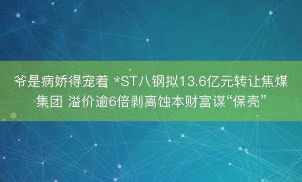 爷是病娇得宠着 *ST八钢拟13.6亿元转让焦煤集团 溢价逾6倍剥离蚀本财富谋“保壳”