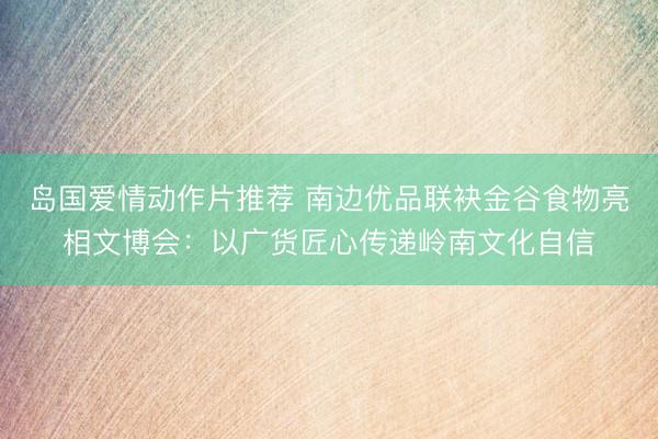 岛国爱情动作片推荐 南边优品联袂金谷食物亮相文博会：以广货匠心传递岭南文化自信