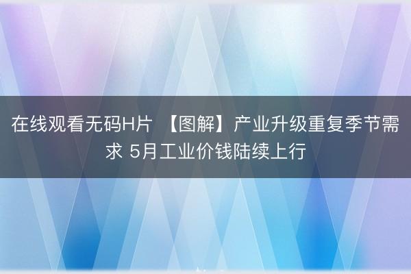 在线观看无码H片 【图解】产业升级重复季节需求 5月工业价钱陆续上行