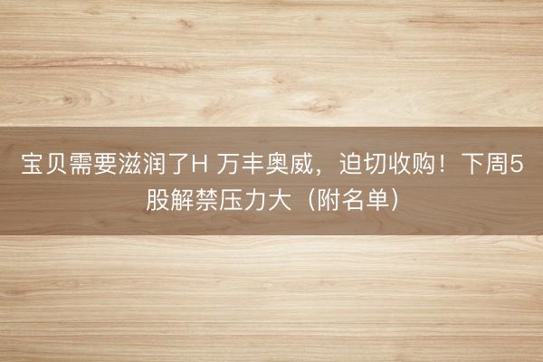 宝贝需要滋润了H 万丰奥威，迫切收购！下周5股解禁压力大（附名单）