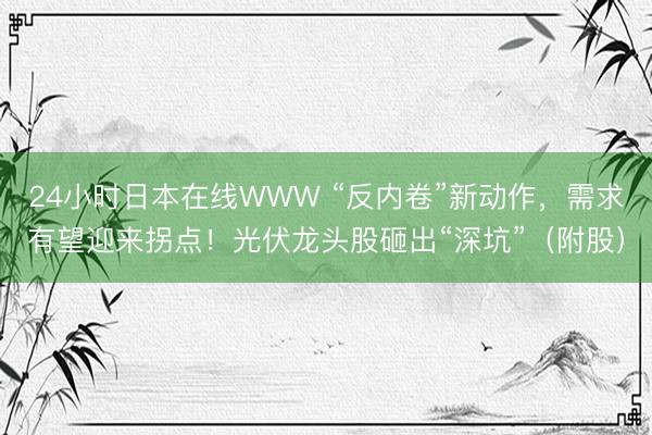 24小时日本在线WWW “反内卷”新动作，需求有望迎来拐点！光伏龙头股砸出“深坑”（附股）