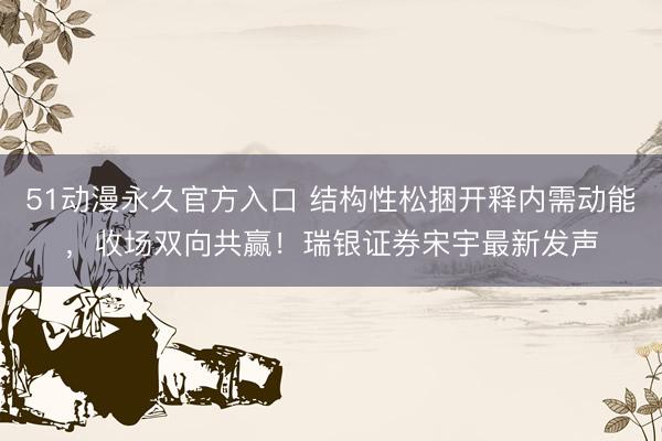 51动漫永久官方入口 结构性松捆开释内需动能，收场双向共赢！瑞银证券宋宇最新发声