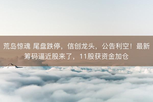 荒岛惊魂 尾盘跌停，信创龙头，公告利空！最新筹码逼近股来了，11股获资金加仓