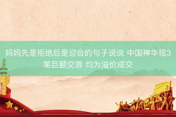 妈妈先是拒绝后是迎合的句子说说 中国神华现3笔巨额交游 均为溢价成交