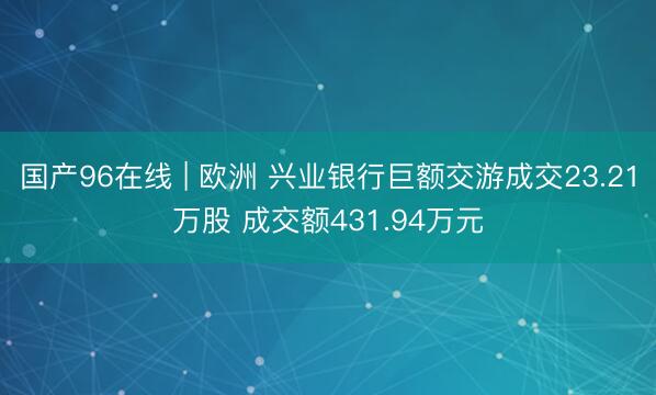 国产96在线 | 欧洲 兴业银行巨额交游成交23.21万股 成交额431.94万元