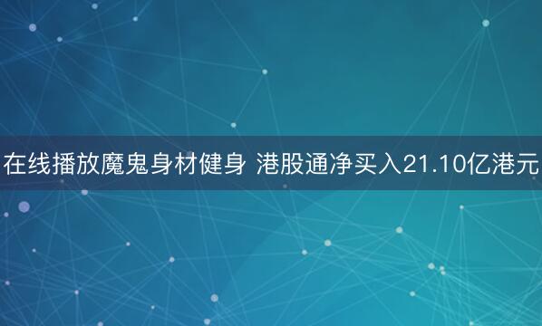 在线播放魔鬼身材健身 港股通净买入21.10亿港元