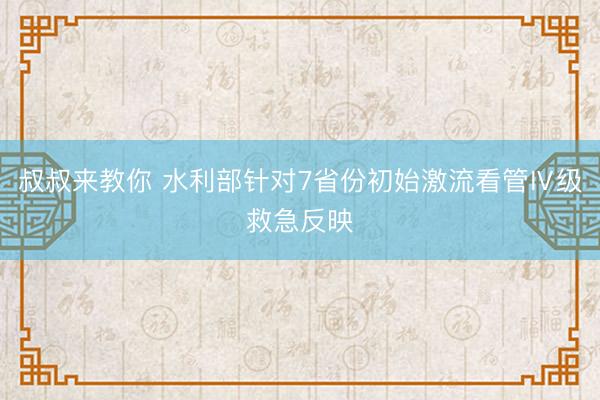 叔叔来教你 水利部针对7省份初始激流看管Ⅳ级救急反映