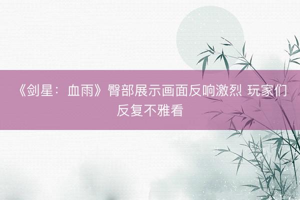 《剑星：血雨》臀部展示画面反响激烈 玩家们反复不雅看